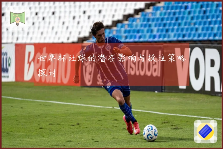 世界杯让球的潜在影响与投注策略探讨