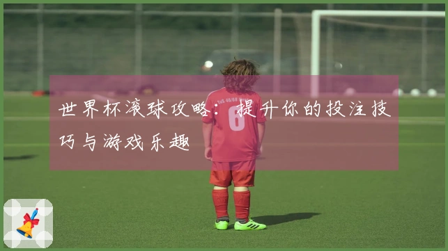世界杯滚球攻略：提升你的投注技巧与游戏乐趣