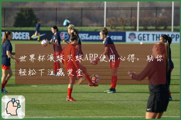 世界杯滚球买球APP使用心得，助你轻松下注赢奖金