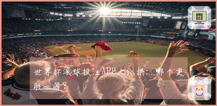 世界杯滚球投注APP大比拼：哪个更胜一筹？