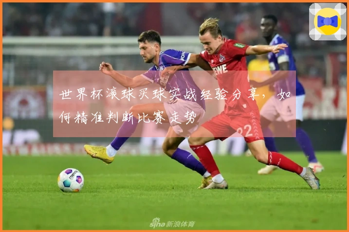世界杯滚球买球实战经验分享，如何精准判断比赛走势