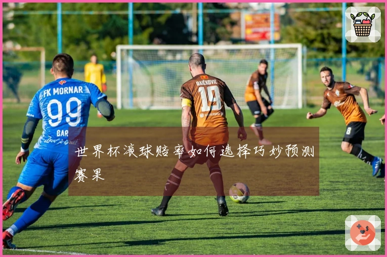 世界杯滚球赔率如何选择巧妙预测赛果