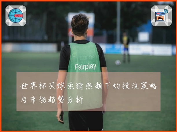 世界杯买球竞猜热潮下的投注策略与市场趋势分析