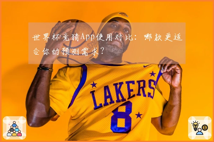 世界杯竞猜App使用对比：哪款更适合你的预测需求？