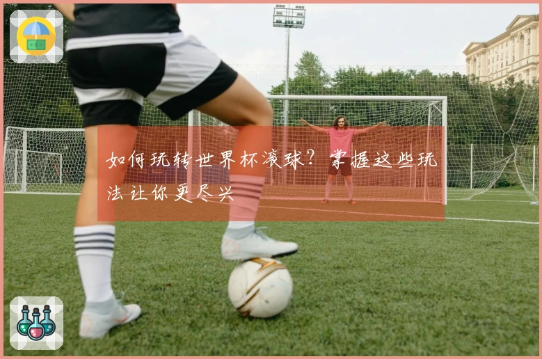 如何玩转世界杯滚球？掌握这些玩法让你更尽兴
