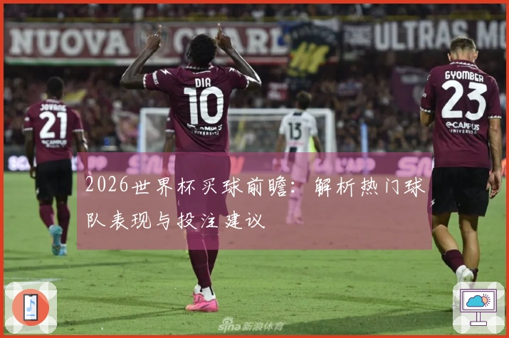 2026世界杯买球前瞻：解析热门球队表现与投注建议