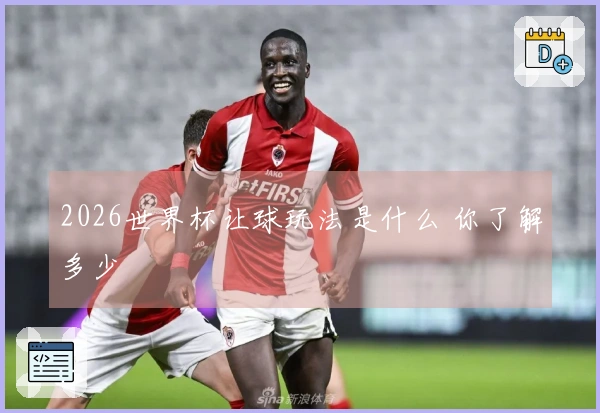 2026世界杯让球玩法是什么 你了解多少