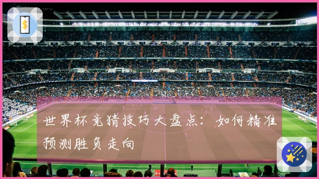世界杯竞猜技巧大盘点：如何精准预测胜负走向