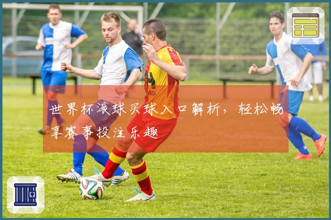世界杯滚球买球入口解析，轻松畅享赛事投注乐趣