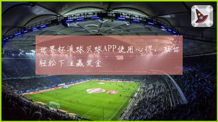 世界杯滚球买球APP使用心得，助你轻松下注赢奖金