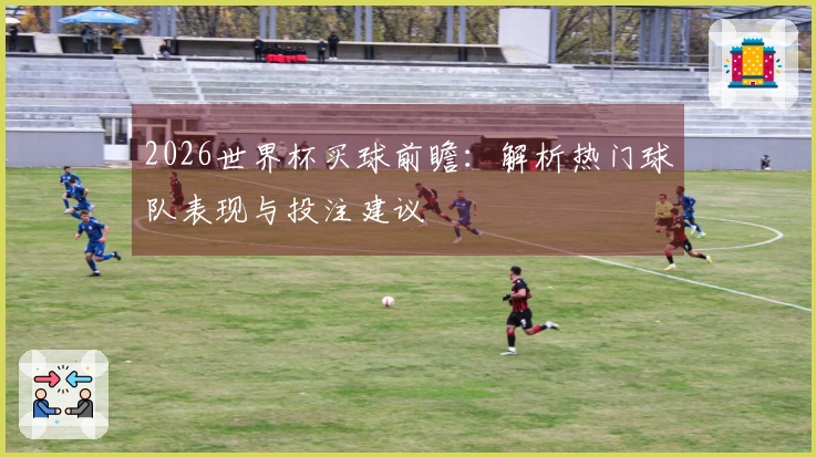 2026世界杯买球前瞻：解析热门球队表现与投注建议