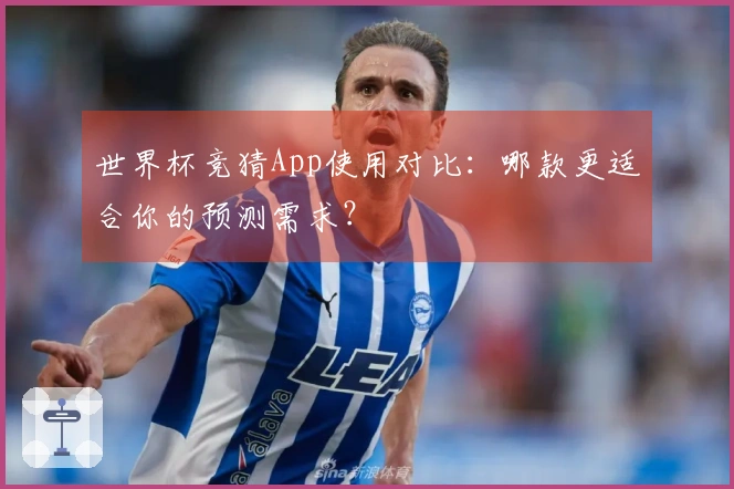 世界杯竞猜App使用对比：哪款更适合你的预测需求？