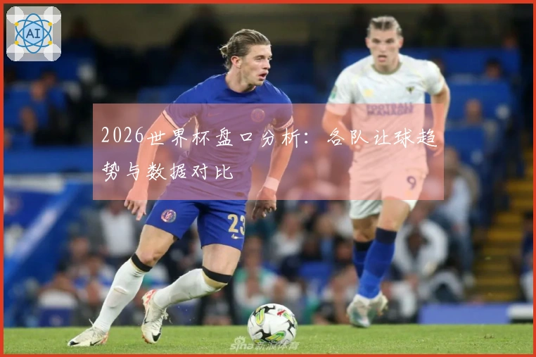 2026世界杯盘口分析：各队让球趋势与数据对比