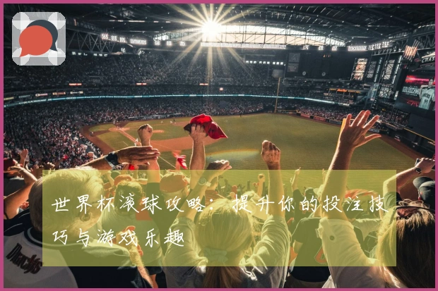 世界杯滚球攻略：提升你的投注技巧与游戏乐趣